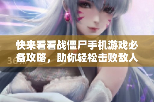 快来看看战僵尸手机游戏必备攻略，助你轻松击败敌人！