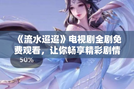 《流水迢迢》电视剧全剧免费观看，让你畅享精彩剧情体验