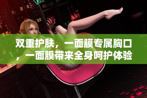 双重护肤，一面膜专属胸口，一面膜带来全身呵护体验