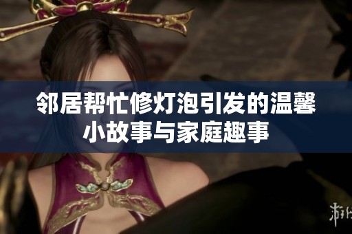 邻居帮忙修灯泡引发的温馨小故事与家庭趣事