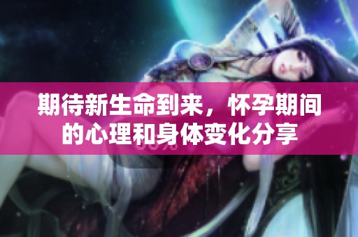 期待新生命到来，怀孕期间的心理和身体变化分享