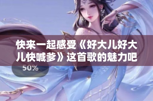 快来一起感受《好大儿好大儿快喊爹》这首歌的魅力吧