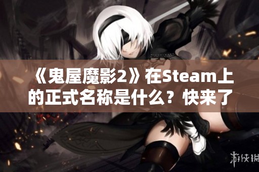 《鬼屋魔影2》在Steam上的正式名称是什么？快来了解吧！