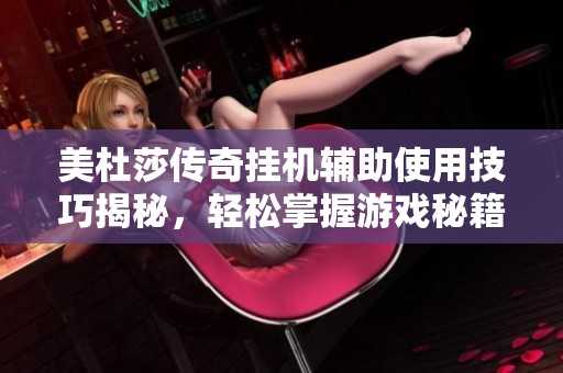 美杜莎传奇挂机辅助使用技巧揭秘，轻松掌握游戏秘籍