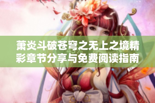 萧炎斗破苍穹之无上之境精彩章节分享与免费阅读指南