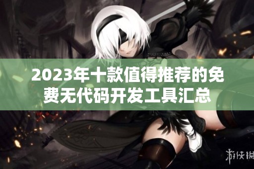 2023年十款值得推荐的免费无代码开发工具汇总
