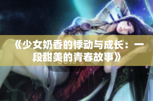 《少女奶香的悸动与成长：一段甜美的青春故事》