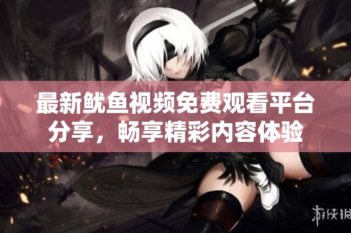 最新鱿鱼视频免费观看平台分享，畅享精彩内容体验