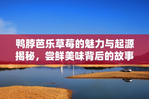 鸭脖芭乐草莓的魅力与起源揭秘，尝鲜美味背后的故事