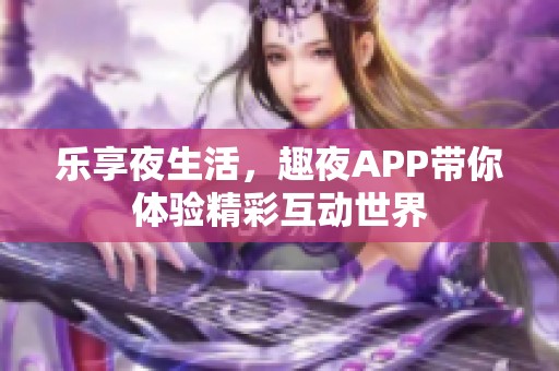 乐享夜生活，趣夜APP带你体验精彩互动世界