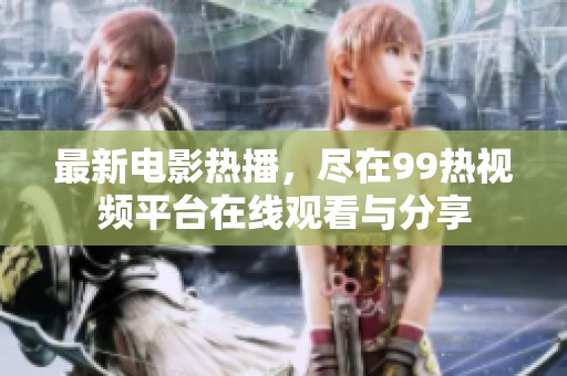最新电影热播，尽在99热视频平台在线观看与分享