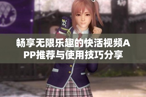畅享无限乐趣的快活视频APP推荐与使用技巧分享