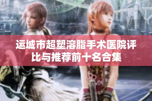 运城市超塑溶脂手术医院评比与推荐前十名合集