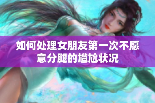 如何处理女朋友第一次不愿意分腿的尴尬状况