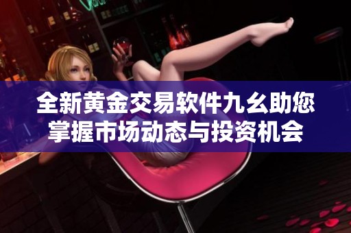 全新黄金交易软件九幺助您掌握市场动态与投资机会