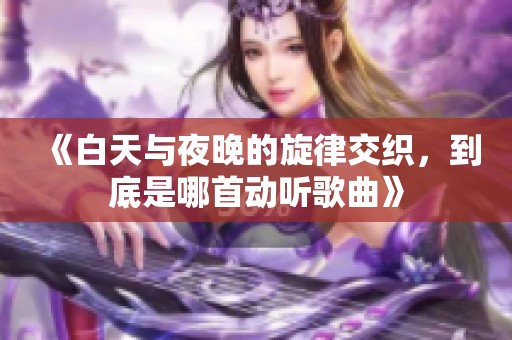 《白天与夜晚的旋律交织，到底是哪首动听歌曲》