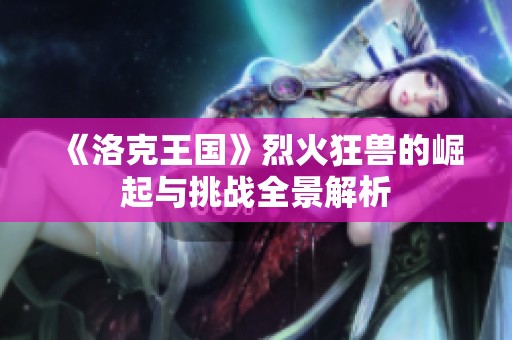 《洛克王国》烈火狂兽的崛起与挑战全景解析