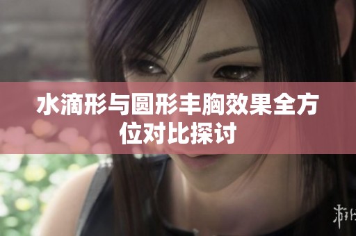 水滴形与圆形丰胸效果全方位对比探讨