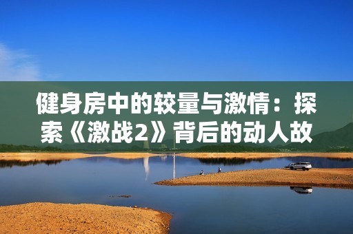 健身房中的较量与激情：探索《激战2》背后的动人故事