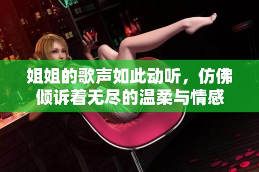 姐姐的歌声如此动听，仿佛倾诉着无尽的温柔与情感