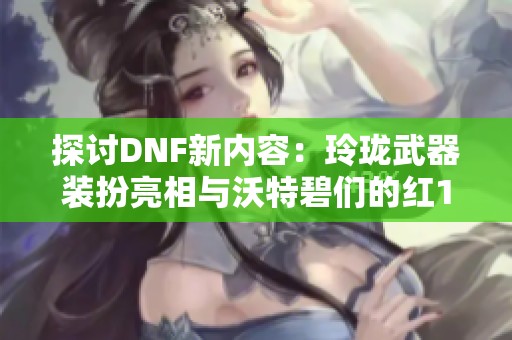 探讨DNF新内容：玲珑武器装扮亮相与沃特碧们的红11挑战