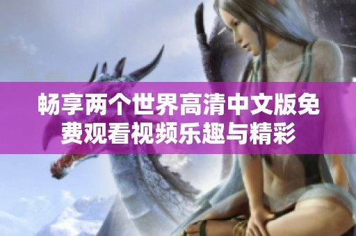 畅享两个世界高清中文版免费观看视频乐趣与精彩