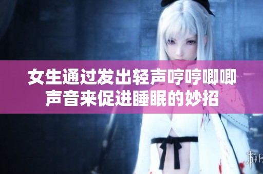 女生通过发出轻声哼哼唧唧声音来促进睡眠的妙招