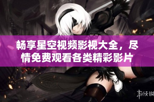 畅享星空视频影视大全，尽情免费观看各类精彩影片