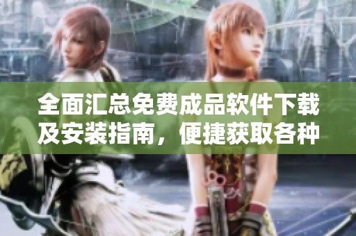 全面汇总免费成品软件下载及安装指南，便捷获取各种应用