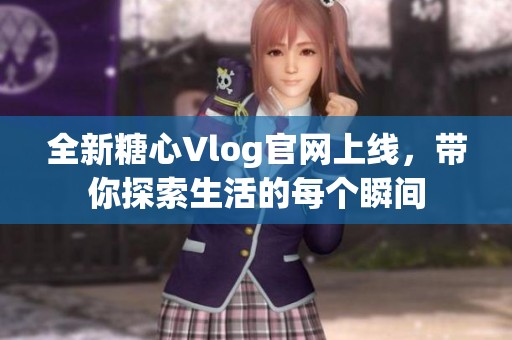 全新糖心Vlog官网上线，带你探索生活的每个瞬间