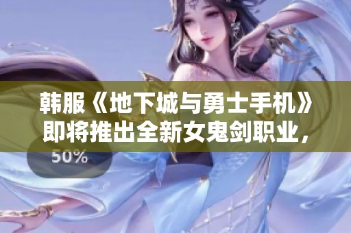 韩服《地下城与勇士手机》即将推出全新女鬼剑职业，备受期待