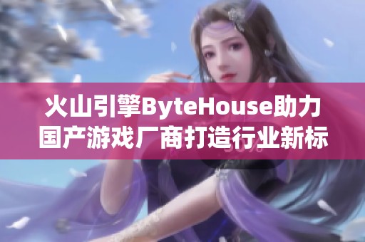 火山引擎ByteHouse助力国产游戏厂商打造行业新标杆