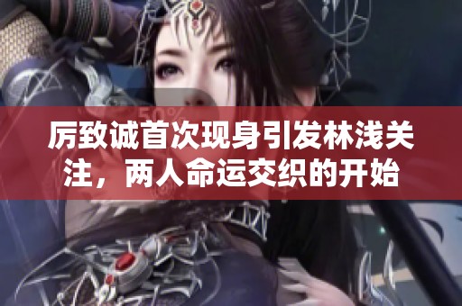 厉致诚首次现身引发林浅关注，两人命运交织的开始