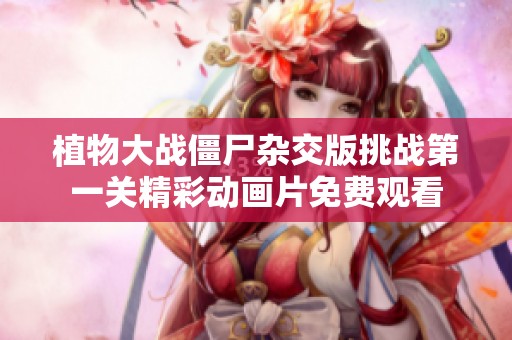 植物大战僵尸杂交版挑战第一关精彩动画片免费观看