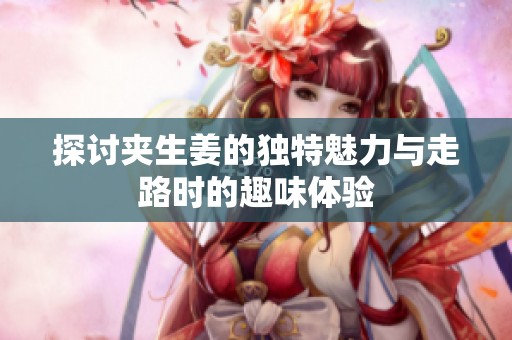 探讨夹生姜的独特魅力与走路时的趣味体验