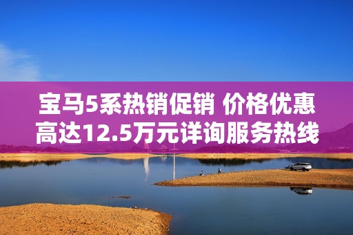 宝马5系热销促销 价格优惠高达12.5万元详询服务热线