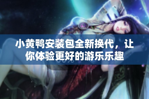 小黄鸭安装包全新换代，让你体验更好的游乐乐趣