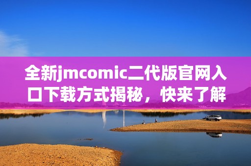 全新jmcomic二代版官网入口下载方式揭秘，快来了解！