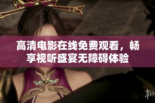 高清电影在线免费观看，畅享视听盛宴无障碍体验