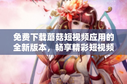 免费下载蘑菇短视频应用的全新版本，畅享精彩短视频内容