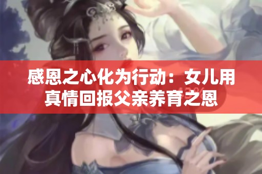 感恩之心化为行动：女儿用真情回报父亲养育之恩