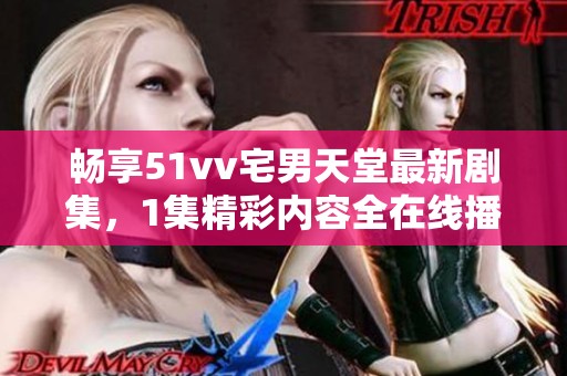 畅享51vv宅男天堂最新剧集，1集精彩内容全在线播放！