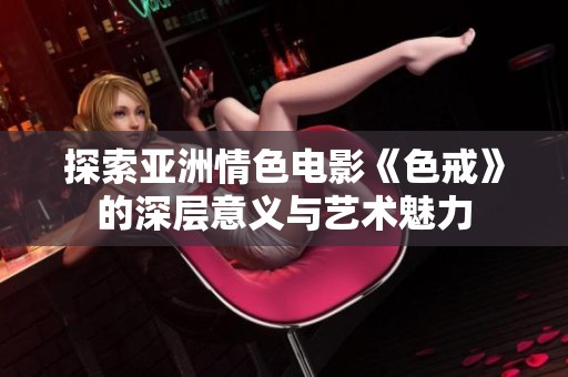 探索亚洲情色电影《色戒》的深层意义与艺术魅力