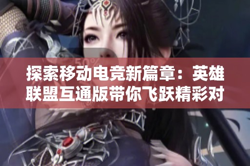 探索移动电竞新篇章：英雄联盟互通版带你飞跃精彩对战时代