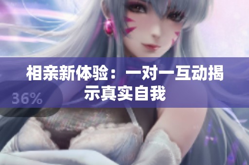 相亲新体验：一对一互动揭示真实自我