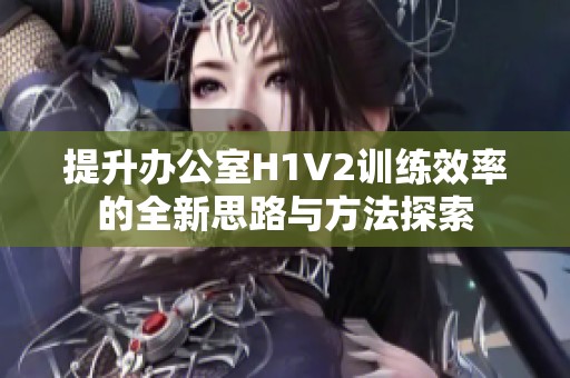 提升办公室H1V2训练效率的全新思路与方法探索