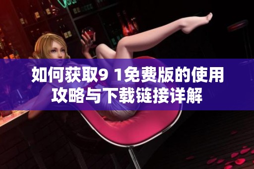 如何获取9 1免费版的使用攻略与下载链接详解
