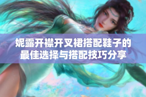 妮露开襟开叉裙搭配鞋子的最佳选择与搭配技巧分享