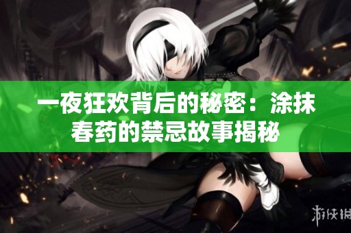 一夜狂欢背后的秘密：涂抹春药的禁忌故事揭秘