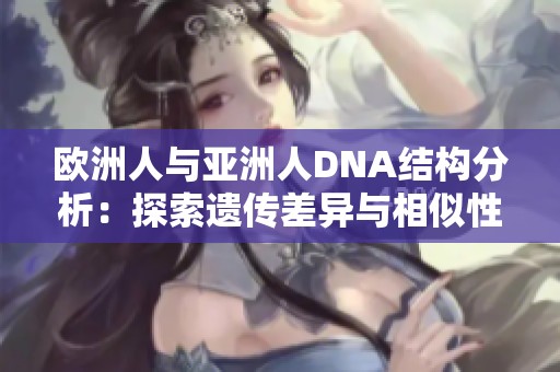 欧洲人与亚洲人DNA结构分析：探索遗传差异与相似性
